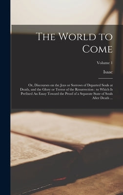 The World to Come: Or, Discourses on the Joys or Sorrows of Departed Souls at Death, and the Glory or Terror of the Resurrection: to Whic by Watts, Isaac 1674-1748