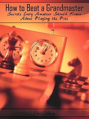 How to Beat a Grandmaster: Secrets Every Amateur Should Know About Playing the Pros by Seck, Chris