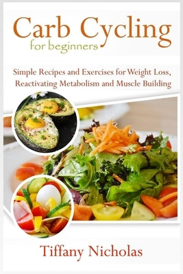 Carb Cycling for Beginners: Simple Recipes and Exercises for Weight Loss, Reactivating Metabolism and Muscle Building (2020) by Nicholas, Tiffany