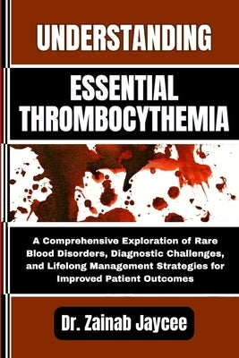 Understanding Essential Thrombocythemia: A Comprehensive Exploration of Rare Blood Disorders, Diagnostic Challenges, and Lifelong Management Strategie by Jaycee, Zainab