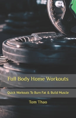 Full Body Home Workouts: Quick Workouts To Burn Fat & Build Muscle by Thao, Tom