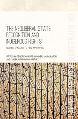 The Neoliberal State, Recognition and Indigenous Rights: New paternalism to new imaginings by Howard-Wagner, Deirdre