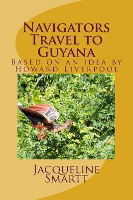 Navigators Travel to Guyana: Based on an idea by Howard Liverpool by Smartt MS Ed, Jacqueline a.