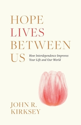 Hope Lives between Us: How Interdependence Improves Your Life and Our World by Kirksey, John R.