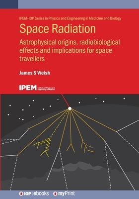 Space Radiation: Astrophysical origins, radiobiological effects and implications for space travellers by Welsh, James S.
