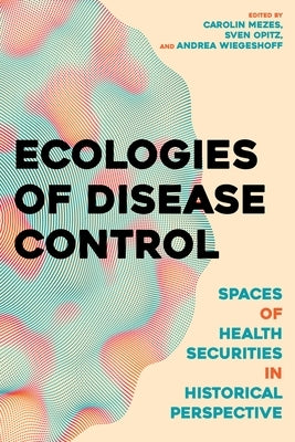 Ecologies of Disease Control: Spaces of Health Security in Historical Perspective by Mezes, Carolin
