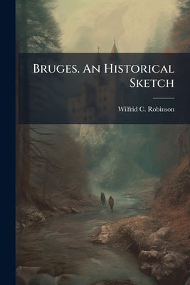 Bruges. An Historical Sketch by Robinson, Wilfrid C.