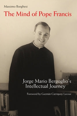 The Mind of Pope Francis: Jorge Mario Bergoglio's Intellectual Journey by Borghesi, Massimo