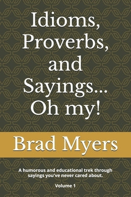 Idioms, Proverbs, and Sayings... Oh my!: A humorous and educational trek through sayings you've never cared about Volume 1 by Myers, Brad
