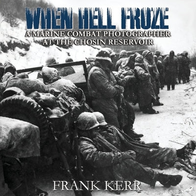When Hell Froze: A Marine Combat Photographer at the Chosin Reservoir by Kerr, Frank