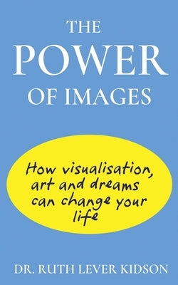 The Power of Images: How visualisation, art and dreams can change your life by Lever Kidson, Ruth