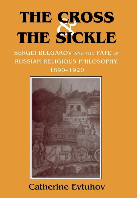 The Cross and the Sickle: Sergei Bulgakov and the Fate of Russian Religious Philosophy,1890-1920 by Evtuhov, Catherine
