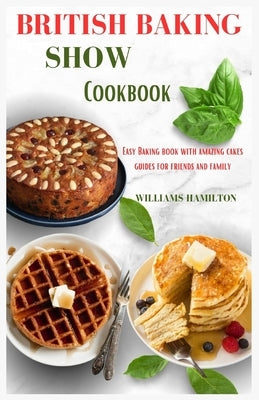 British Baking Show Cookbook: Easy Baking Book with Amazing Cakes Guides for Friends and Family by Hamilton, Williams