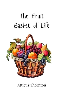 The Fruit Basket of Life by Thornton, Atticus