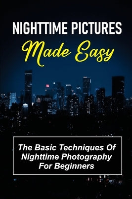Nighttime Pictures Made Easy: The Basic Techniques Of Nighttime Photography For Beginners: Guide To Nightime Pictures by Dellen, Halley