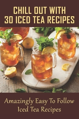 Chill Out With 30 Iced Tea Recipes: Amazingly Easy To Follow Iced Tea Recipes: Basic Iced Tea Recipe by Collinsworth, Mavis
