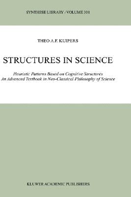 Structures in Science: Heuristic Patterns Based on Cognitive Structures an Advanced Textbook in Neo-Classical Philosophy of Science by Kuipers, Theo A. F.