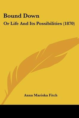 Bound Down: Or Life And Its Possibilities (1870) by Fitch, Anna Mariska