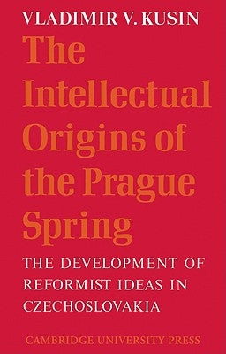 The Intellectual Origins of the Prague Spring: The Development of Reformist Ideas in Czechoslovakia 1956 1967 by Kusin, Vladimir V.