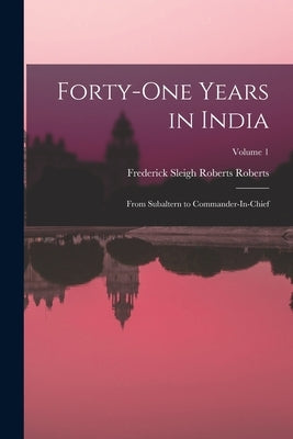 Forty-One Years in India: From Subaltern to Commander-In-Chief; Volume 1 by Roberts, Frederick Sleigh Roberts