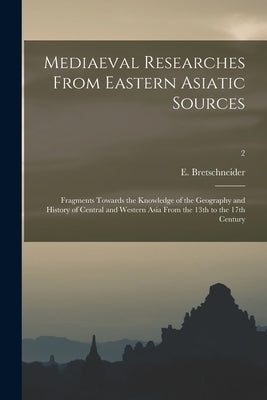 Mediaeval Researches From Eastern Asiatic Sources: Fragments Towards the Knowledge of the Geography and History of Central and Western Asia From the 1 by Bretschneider, E. 1833-1901