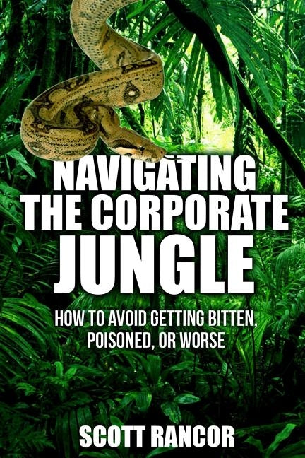 Navigating the Corporate Jungle: How to Avoid Getting Bitten, Poisoned, or Worse by Rancor, Scott