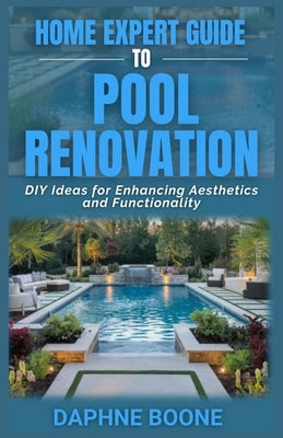Home Expert Guide To Pool Renovation: DIY Ideas for Enhancing Aesthetics and Functionality by Boone, Daphne
