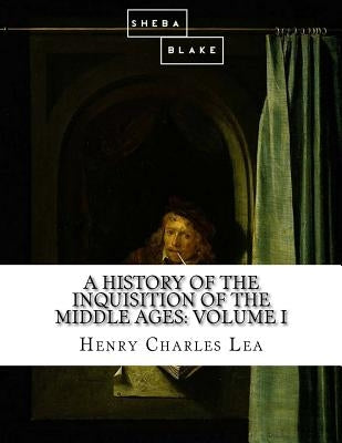 A History of the Inquisition of the Middle Ages: Volume I by Blake, Sheba