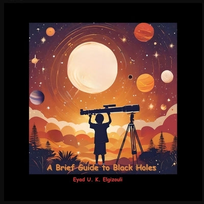 A Brief Guide to Black Holes by U. K. Elgizouli, Eyad