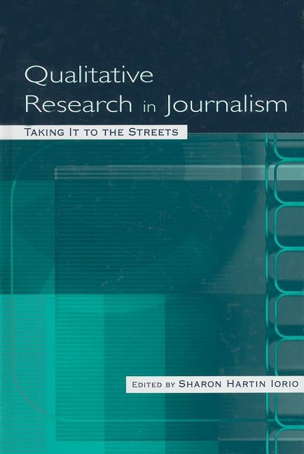Qualitative Research in Journalism: Taking It to the Streets by Iorio, Sharon Hartin