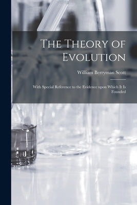 The Theory of Evolution: With Special Reference to the Evidence Upon Which It is Founded by Scott, William Berryman 1858-1947