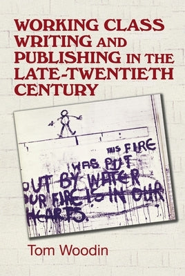 Working-Class Writing and Publishing in the Late Twentieth Century: Literature, Culture and Community by Woodin, Tom