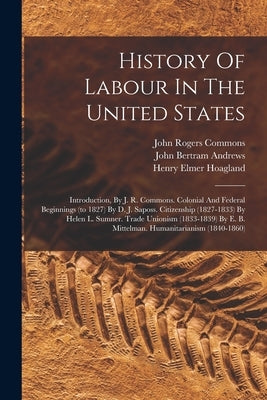 History Of Labour In The United States: Introduction, By J. R. Commons. Colonial And Federal Beginnings (to 1827) By D. J. Saposs. Citizenship (1827-1 by Commons, John Rogers