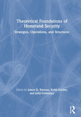 Theoretical Foundations of Homeland Security: Strategies, Operations, and Structures by Ramsay, James D.