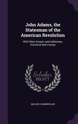 John Adams, the Statesman of the American Revolution: With Other Essays, and Addresses, Historical and Literary by Chamberlain, Mellen