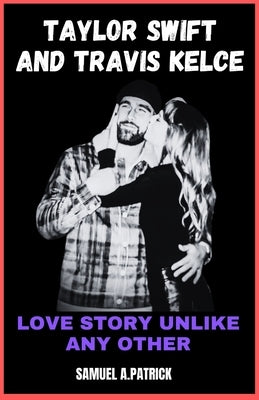 Taylor Swift And Travis Kelce: Love Story Unlike Any Other by A. Patrick, Samuel