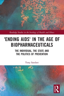 'Ending Aids' in the Age of Biopharmaceuticals: The Individual, the State and the Politics of Prevention by Sandset, Tony