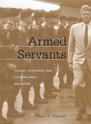 Armed Servants: Agency, Oversight, and Civil-Military Relations (Revised) by Feaver, Peter D.