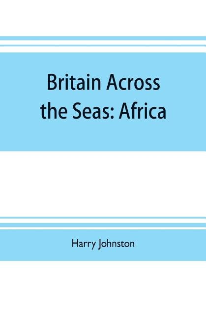 Britain across the seas: Africa; a history and description of the British Empire in Africa by Johnston, Harry