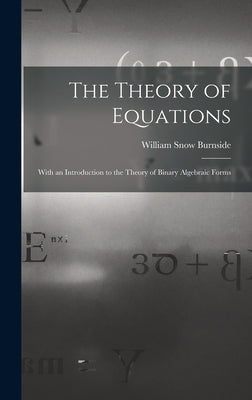 The Theory of Equations: With an Introduction to the Theory of Binary Algebraic Forms by Burnside, William Snow