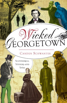 Wicked Georgetown:: Scoundrels, Sinners and Spies by Schwantes, Canden