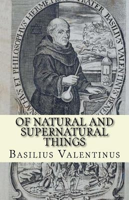 Of Natural and Supernatural Things: Tincture, Root and Spirit of Metals and Minerals by Valentinus, Basilius