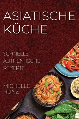 Asiatische Küche: Schnelle Authentische Rezepte by Hunz, Michelle