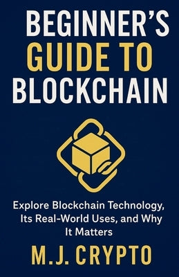 The Beginner's Guide to Blockchain: Explore Blockchain Technology, Its Real-World Uses, and Why It Matters by Crypto, M. J.