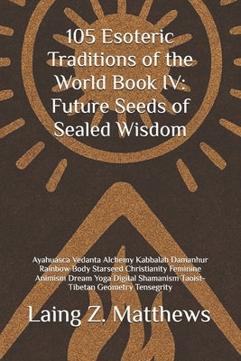 105 Esoteric Traditions of the World Book IV: Future Seeds of Sealed Wisdom: Ayahuasca Vedanta Alchemy Kabbalah Damanhur Rainbow Body Starseed Christi by Matthews, Laing Z.