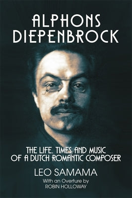 Alphons Diepenbrock: The Life, Times and Music of a Dutch Romantic Composer by Samama, Leo