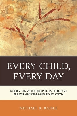 Every Child, Every Day: Achieving Zero Dropouts Through Performance-Based Education by Raible, Michael K.