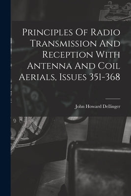 Principles Of Radio Transmission And Reception With Antenna And Coil Aerials, Issues 351-368 by Dellinger, John Howard