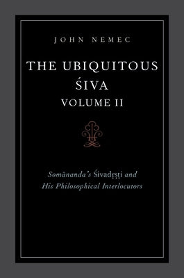 The Ubiquitous Siva Voume II: Somananda's Sivadrsti and His Philosophical Interlocutors by Nemec, John