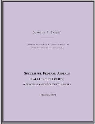Successful Federal Appeals in All Circuit Courts: A Practical Guide for Busy Lawyers (3D Ed. 2017) by Easley, Dorothy F.